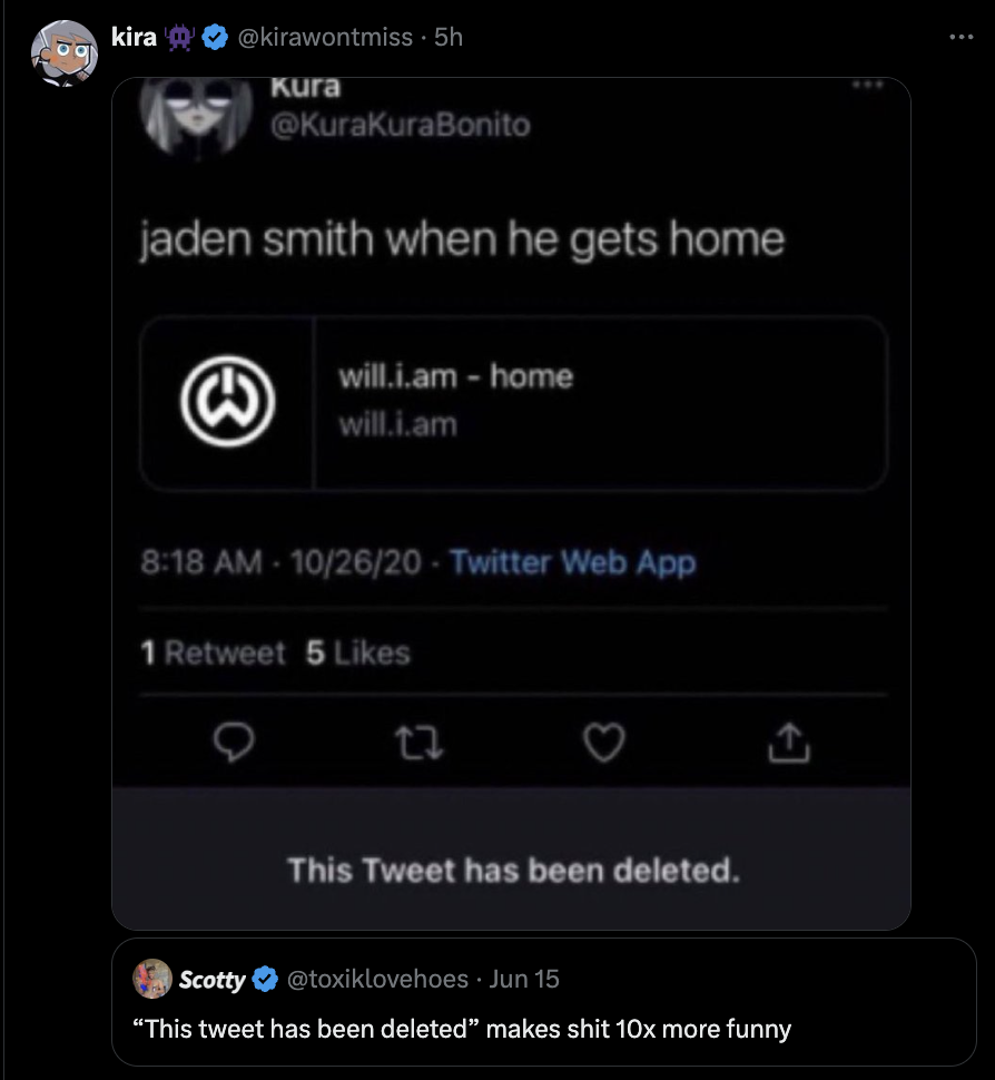 screenshot - kira 5h Kura jaden smith when he gets home M will.i.am home will.i.am 102620 Twitter Web App 1 Retweet 5 This Tweet has been deleted. Scotty Jun 15 "This tweet has been deleted" makes shit 10x more funny